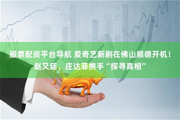 股票配资平台导航 爱奇艺新剧在佛山顺德开机！赵又廷、庄达菲携手“探寻真相”