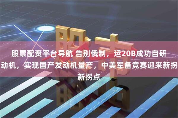 股票配资平台导航 告别俄制，运20B成功自研发动机，实现国产发动机量产，中美军备竞赛迎来新拐点