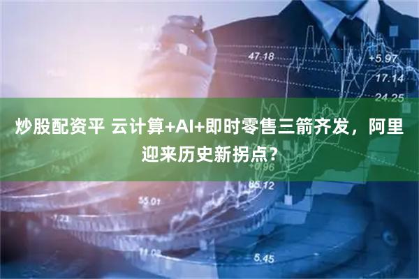 炒股配资平 云计算+AI+即时零售三箭齐发，阿里迎来历史新拐点？