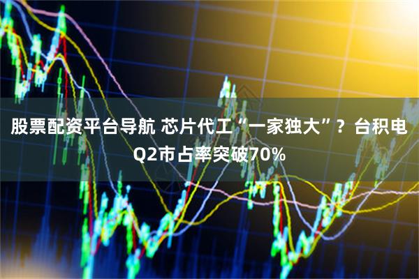 股票配资平台导航 芯片代工“一家独大”？台积电Q2市占率突破70%