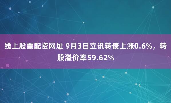 线上股票配资网址 9月3日立讯转债上涨0.6%，转股溢价率59.62%