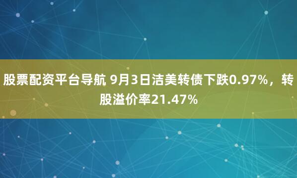 股票配资平台导航 9月3日洁美转债下跌0.97%，转股溢价率21.47%