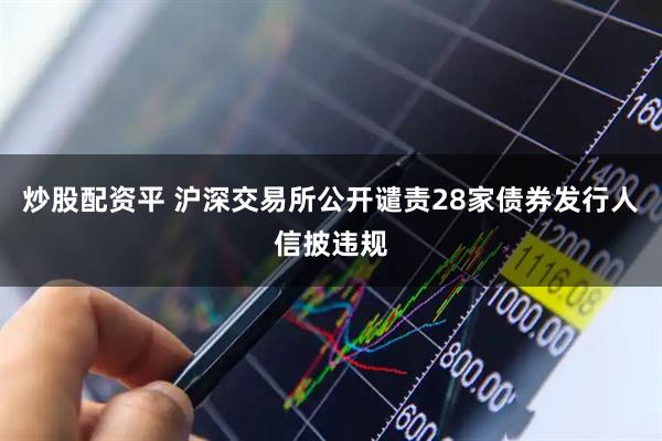 炒股配资平 沪深交易所公开谴责28家债券发行人信披违规