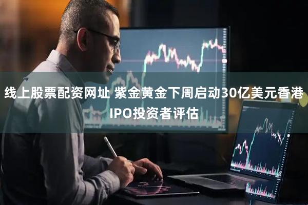 线上股票配资网址 紫金黄金下周启动30亿美元香港IPO投资者评估