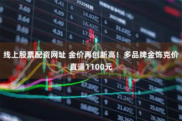 线上股票配资网址 金价再创新高！多品牌金饰克价直逼1100元