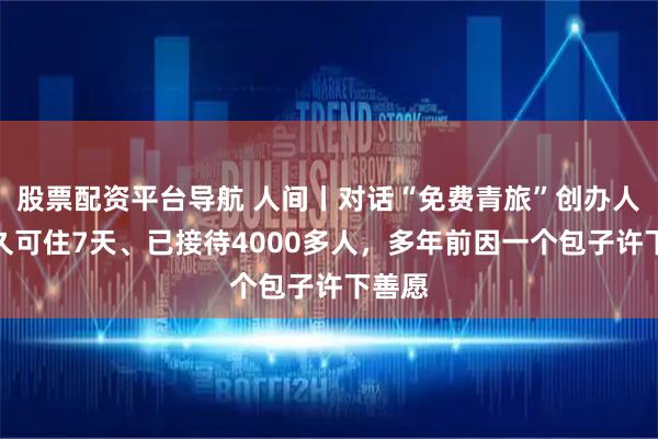 股票配资平台导航 人间丨对话“免费青旅”创办人：最久可住7天、已接待4000多人，多年前因一个包子许下善愿