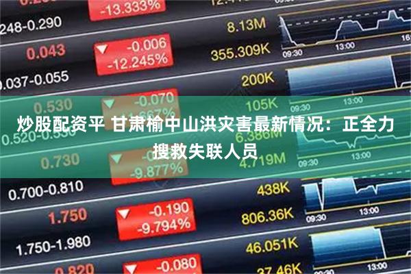 炒股配资平 甘肃榆中山洪灾害最新情况：正全力搜救失联人员