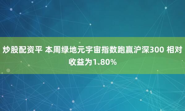 炒股配资平 本周绿地元宇宙指数跑赢沪深300 相对收益为1.80%