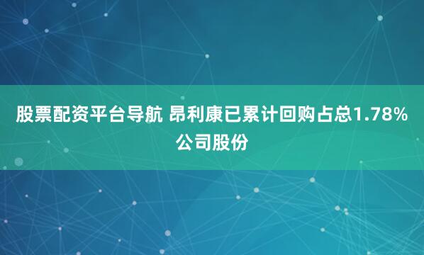 股票配资平台导航 昂利康已累计回购占总1.78%公司股份