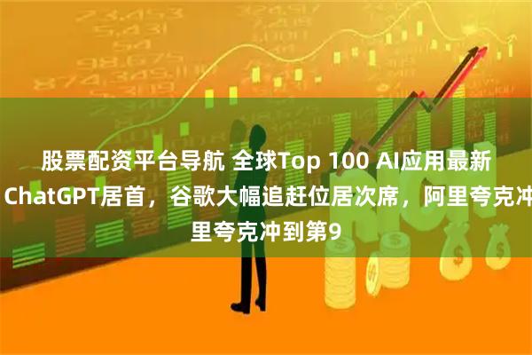 股票配资平台导航 全球Top 100 AI应用最新榜单：ChatGPT居首，谷歌大幅追赶位居次席，阿里夸克冲到第9