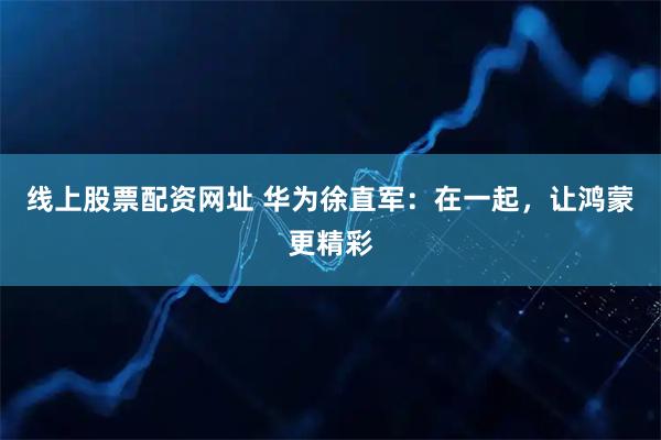 线上股票配资网址 华为徐直军：在一起，让鸿蒙更精彩