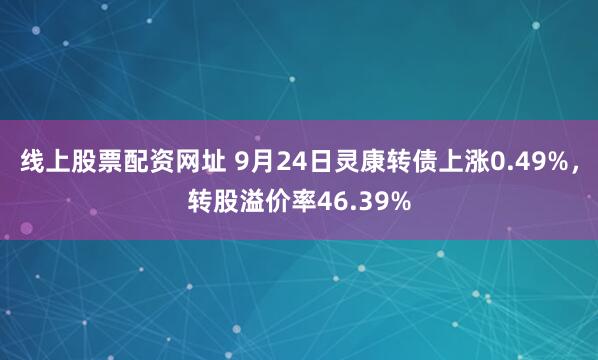 线上股票配资网址 9月24日灵康转债上涨0.49%，转股溢价率46.39%