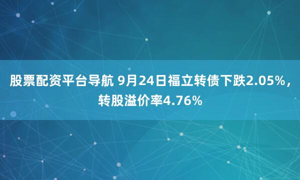 股票配资平台导航 9月24日福立转债下跌2.05%，转股溢价率4.76%