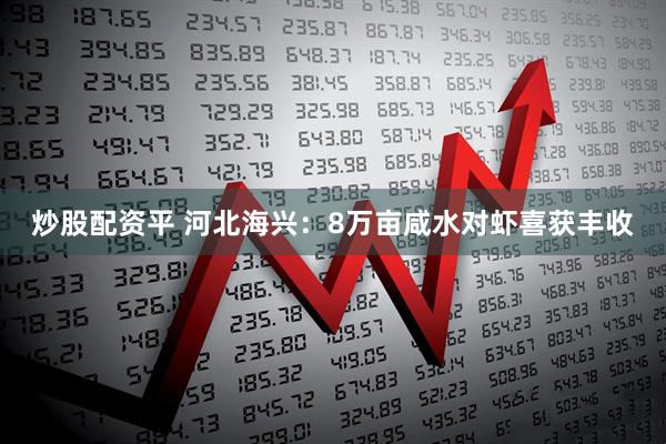 炒股配资平 河北海兴：8万亩咸水对虾喜获丰收
