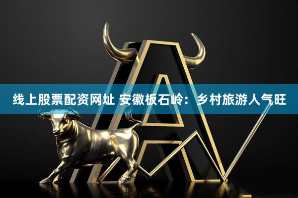 线上股票配资网址 安徽板石岭：乡村旅游人气旺