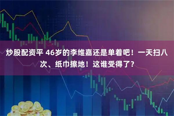 炒股配资平 46岁的李维嘉还是单着吧！一天扫八次、纸巾擦地！这谁受得了？