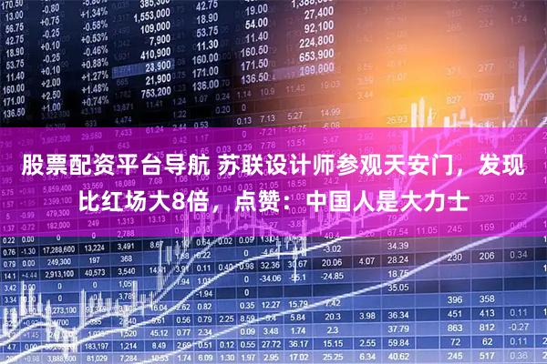 股票配资平台导航 苏联设计师参观天安门，发现比红场大8倍，点赞：中国人是大力士