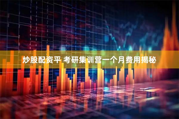 炒股配资平 考研集训营一个月费用揭秘