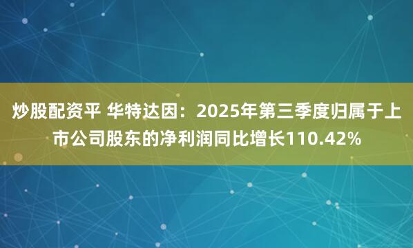 炒股配资平 华特达因：2025年第三季度归属于上市公司股东的净利润同比增长110.42%