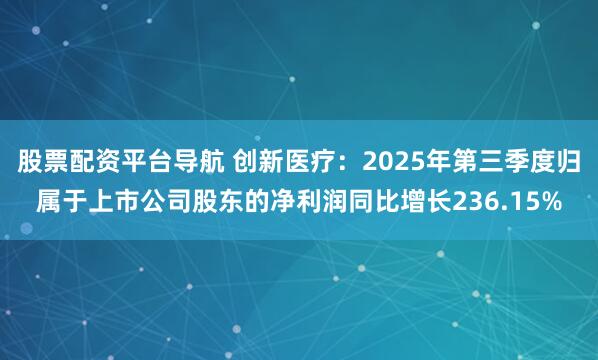 股票配资平台导航 创新医疗：2025年第三季度归属于上市公司股东的净利润同比增长236.15%