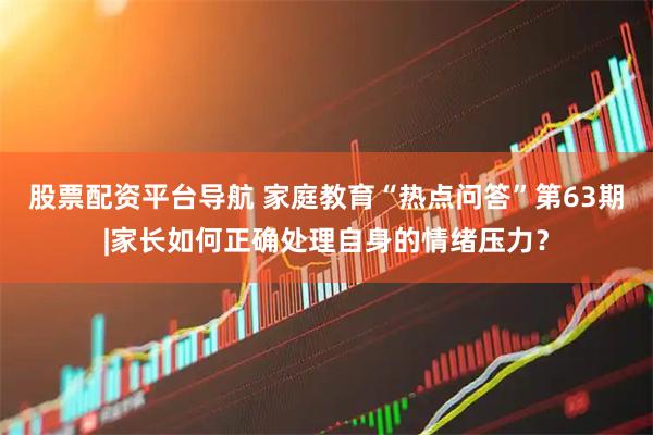 股票配资平台导航 家庭教育“热点问答”第63期|家长如何正确处理自身的情绪压力？