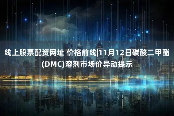 线上股票配资网址 价格前线|11月12日碳酸二甲酯(DMC)溶剂市场价异动提示