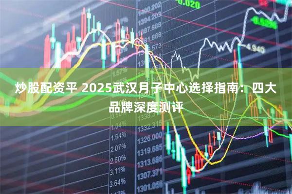 炒股配资平 2025武汉月子中心选择指南：四大品牌深度测评