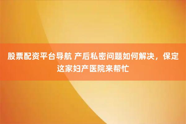 股票配资平台导航 产后私密问题如何解决，保定这家妇产医院来帮忙