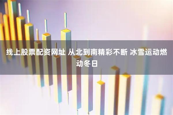 线上股票配资网址 从北到南精彩不断 冰雪运动燃动冬日