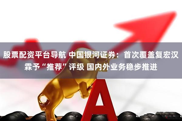 股票配资平台导航 中国银河证券：首次覆盖复宏汉霖予“推荐”评级 国内外业务稳步推进