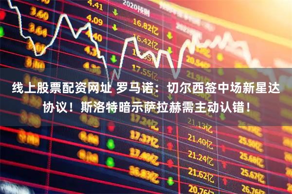 线上股票配资网址 罗马诺：切尔西签中场新星达协议！斯洛特暗示萨拉赫需主动认错！