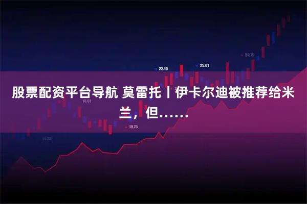 股票配资平台导航 莫雷托丨伊卡尔迪被推荐给米兰，但……