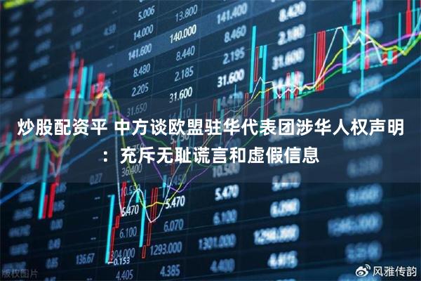 炒股配资平 中方谈欧盟驻华代表团涉华人权声明：充斥无耻谎言和虚假信息