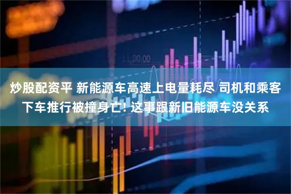炒股配资平 新能源车高速上电量耗尽 司机和乘客下车推行被撞身亡! 这事跟新旧能源车没关系