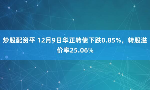 炒股配资平 12月9日华正转债下跌0.85%，转股溢价率25.06%