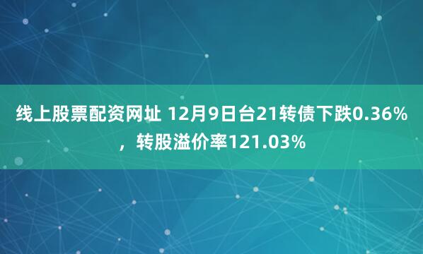 线上股票配资网址 12月9日台21转债下跌0.36%，转股溢价率121.03%