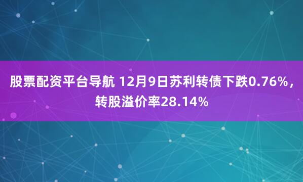 股票配资平台导航 12月9日苏利转债下跌0.76%，转股溢价率28.14%