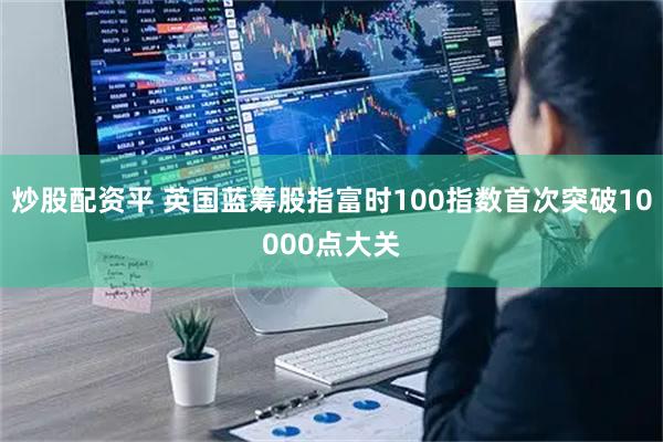 炒股配资平 英国蓝筹股指富时100指数首次突破10000点大关