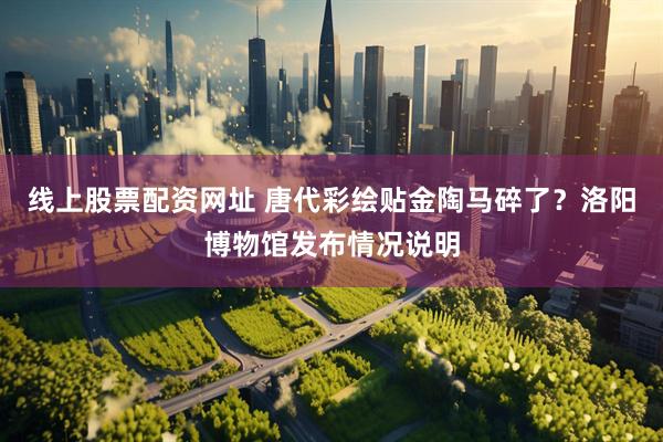 线上股票配资网址 唐代彩绘贴金陶马碎了？洛阳博物馆发布情况说明