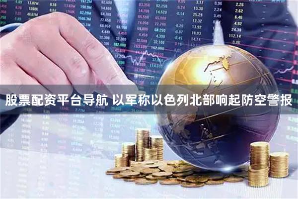 股票配资平台导航 以军称以色列北部响起防空警报