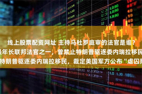 线上股票配资网址 主持马杜罗庭审的法官是谁？今年92岁，美国现役最年长联邦法官之一，曾禁止特朗普驱逐委内瑞拉移民，裁定美国军方公布“虐囚照”