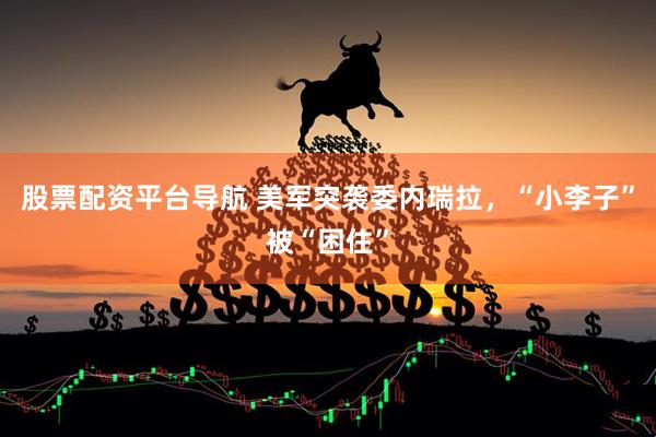 股票配资平台导航 美军突袭委内瑞拉，“小李子”被“困住”