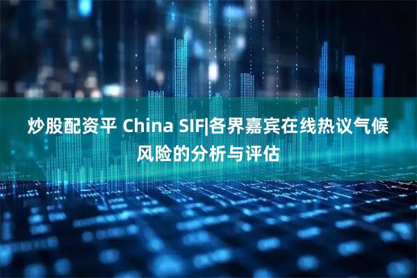炒股配资平 China SIF|各界嘉宾在线热议气候风险的分析与评估