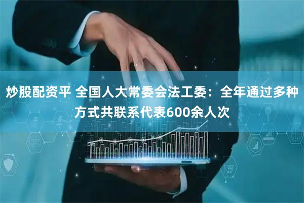 炒股配资平 全国人大常委会法工委：全年通过多种方式共联系代表600余人次