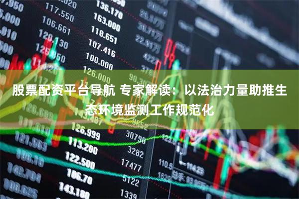股票配资平台导航 专家解读:以法治力量助推生态环境监测工作规范化