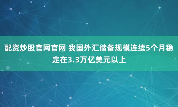 配资炒股官网官网 我国外汇储备规模连续5个月稳定在3.3万亿美元以上