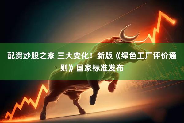 配资炒股之家 三大变化！新版《绿色工厂评价通则》国家标准发布