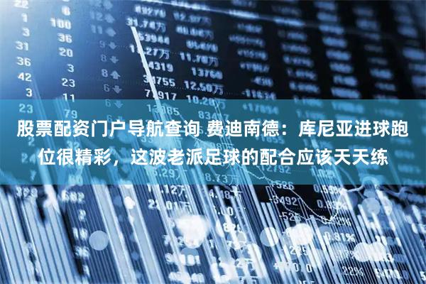 股票配资门户导航查询 费迪南德：库尼亚进球跑位很精彩，这波老派足球的配合应该天天练