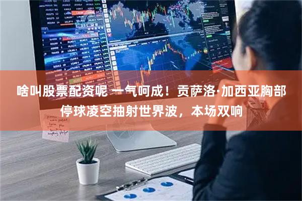 啥叫股票配资呢 一气呵成！贡萨洛·加西亚胸部停球凌空抽射世界波，本场双响