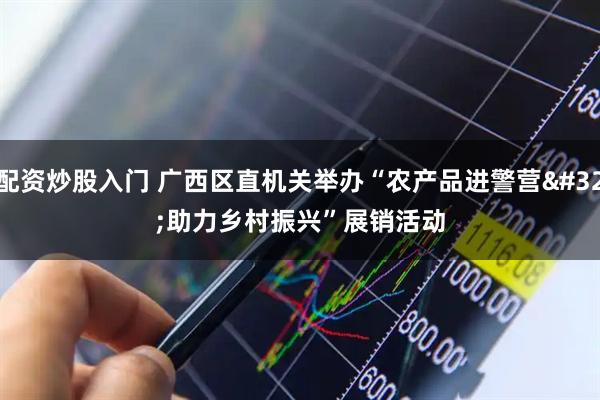 配资炒股入门 广西区直机关举办“农产品进警营 助力乡村振兴”展销活动